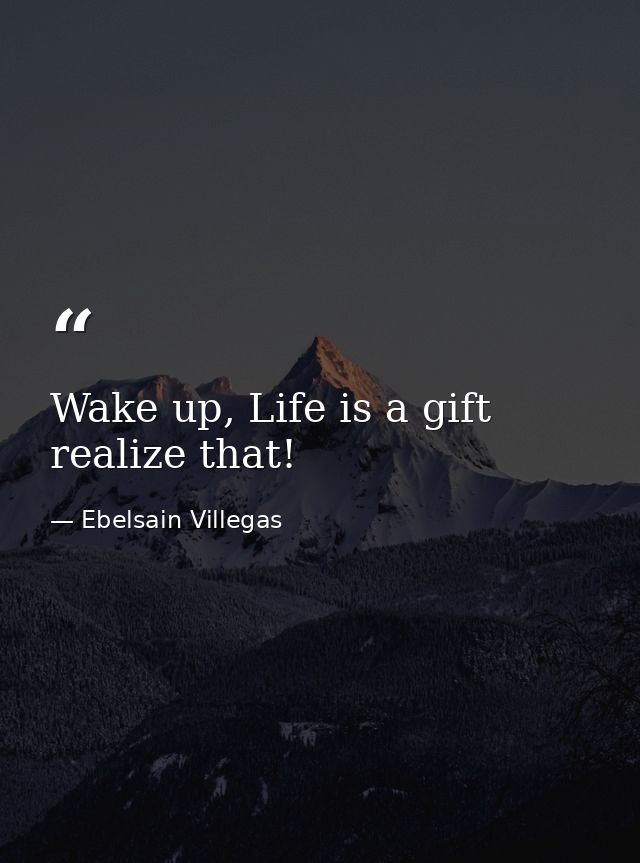Wake up, Life is a gift realize that! — Ebelsain Villegas