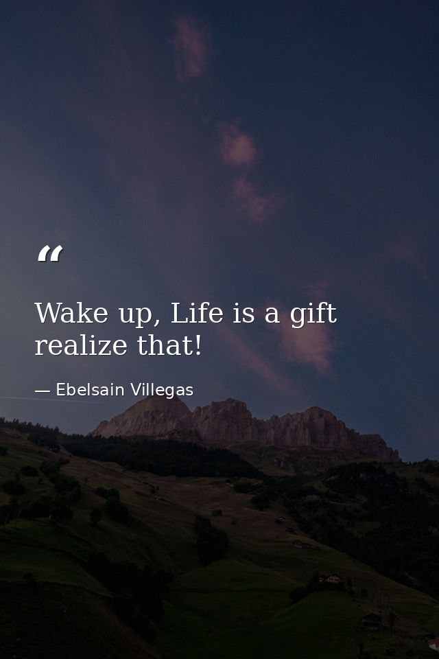 Wake up, Life is a gift realize that! — Ebelsain Villegas