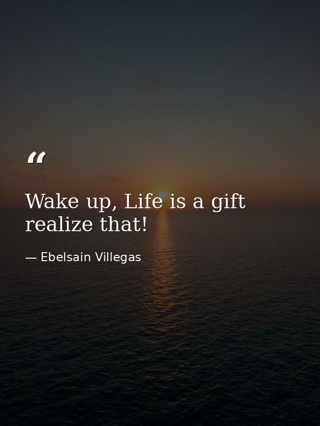Wake up, Life is a gift realize that! — Ebelsain Villegas