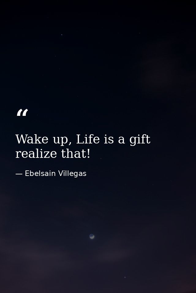 Wake up, Life is a gift realize that! — Ebelsain Villegas