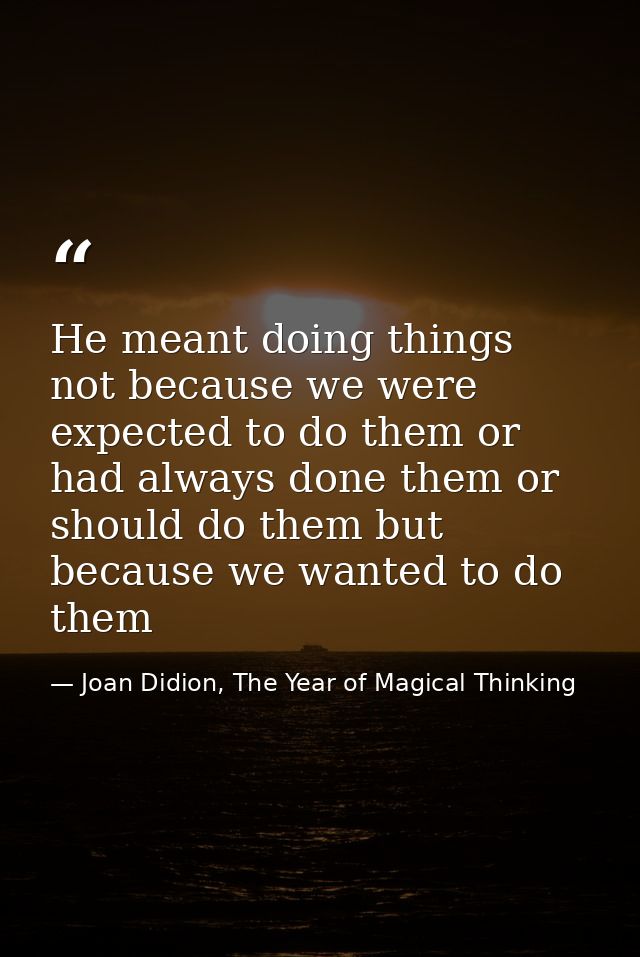 He meant doing things not because we were expected to do them or had always done them or should do them but because we w — Joan Didion, The Year of Magical Thinking