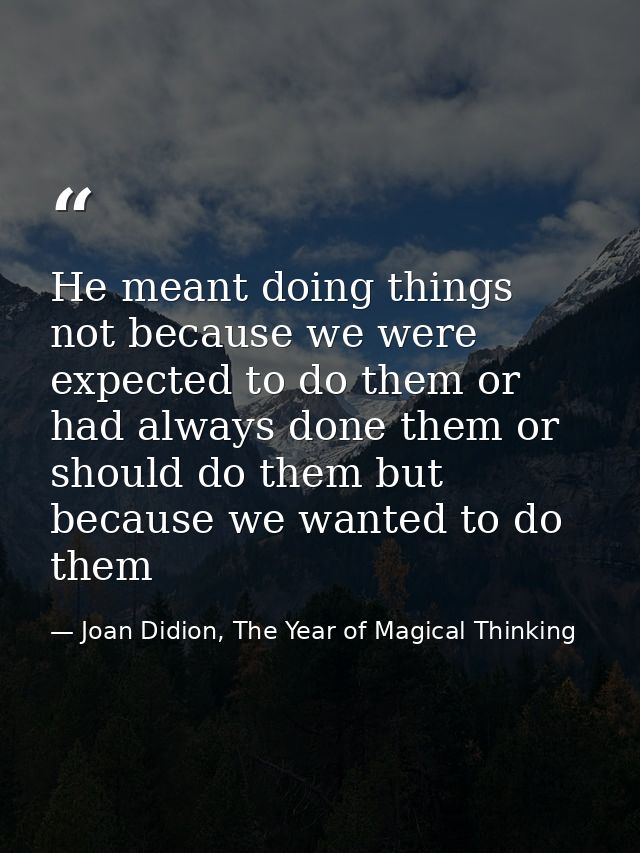 He meant doing things not because we were expected to do them or had always done them or should do them but because we w — Joan Didion, The Year of Magical Thinking
