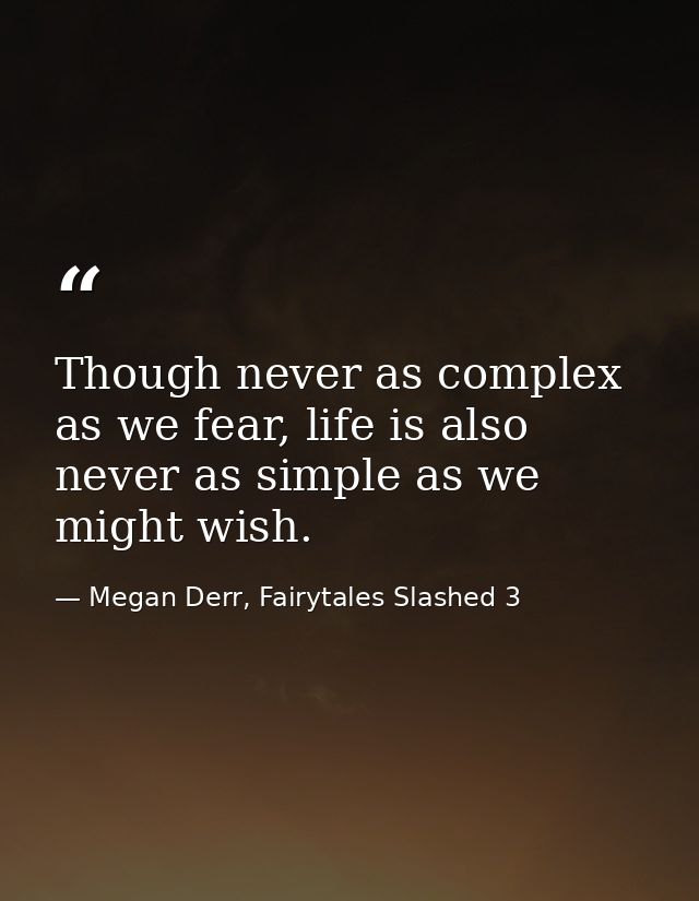 Though never as complex as we fear, life is also never as simple as we might wish. — Megan Derr, Fairytales Slashed 3