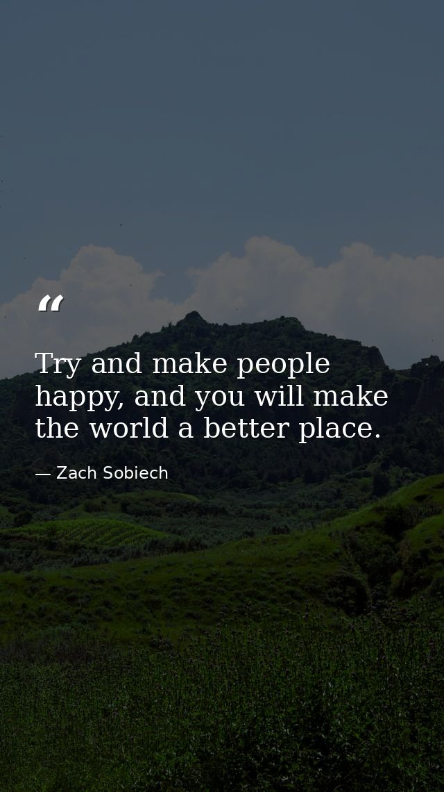 Try and make people happy, and you will make the world a better place. — Zach Sobiech