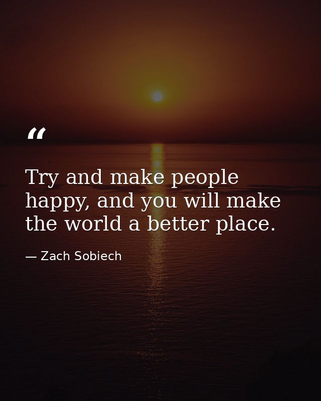 Try and make people happy, and you will make the world a better place. — Zach Sobiech