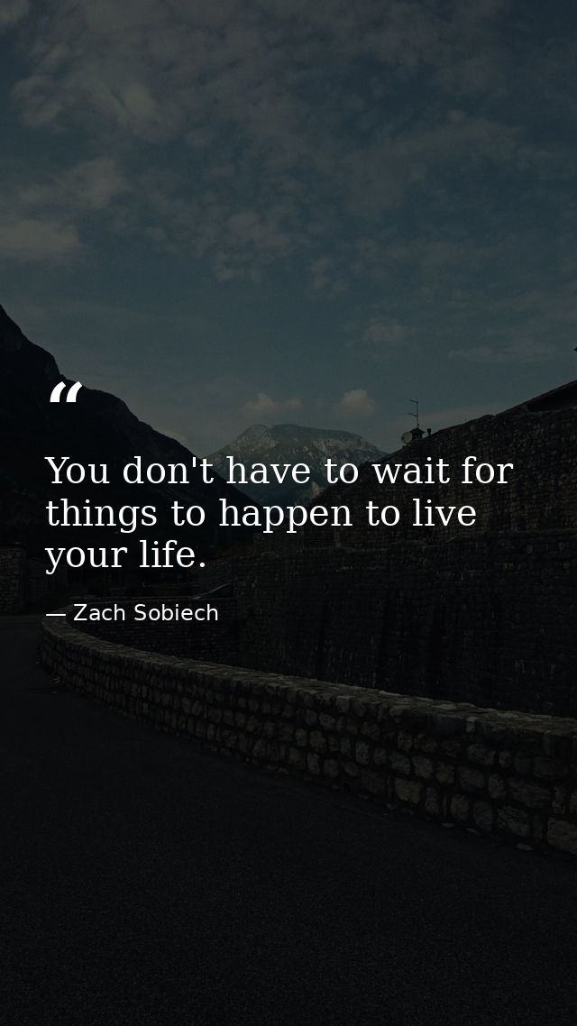 You don't have to wait for things to happen to live your life. — Zach Sobiech