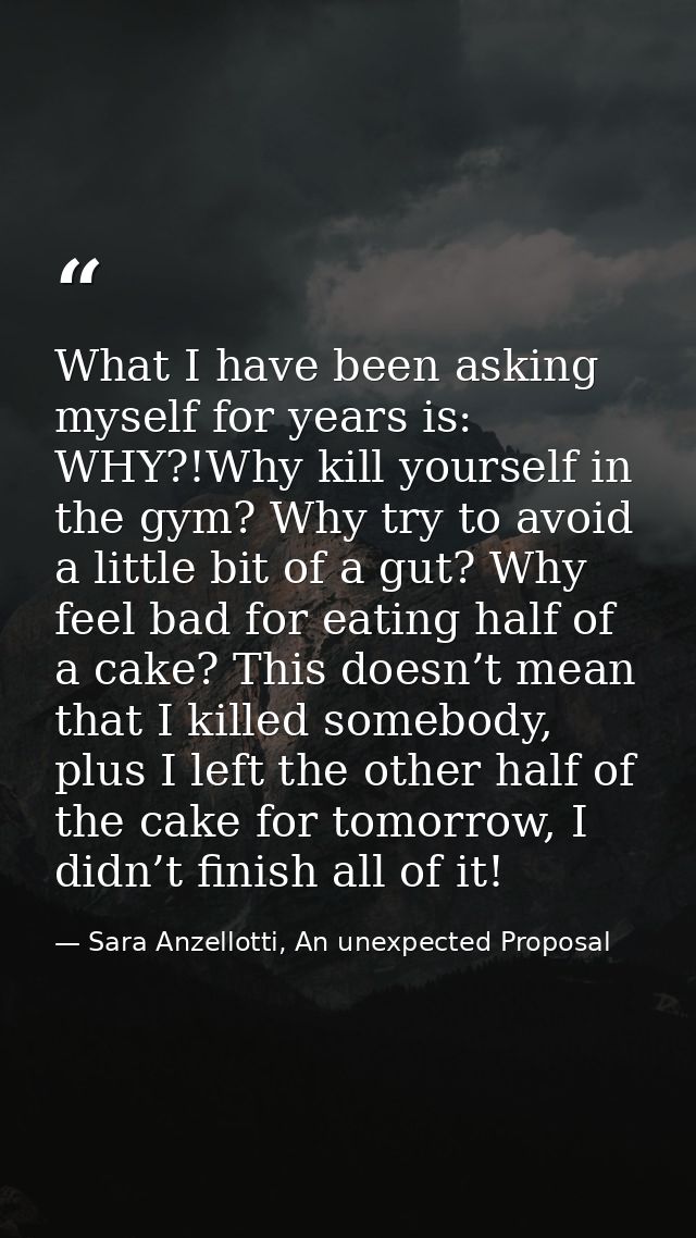 What I have been asking myself for years is: WHY?!Why kill yourself in the gym? Why try to avoid a little bit of a gut?  — Sara Anzellotti, An unexpected Proposal