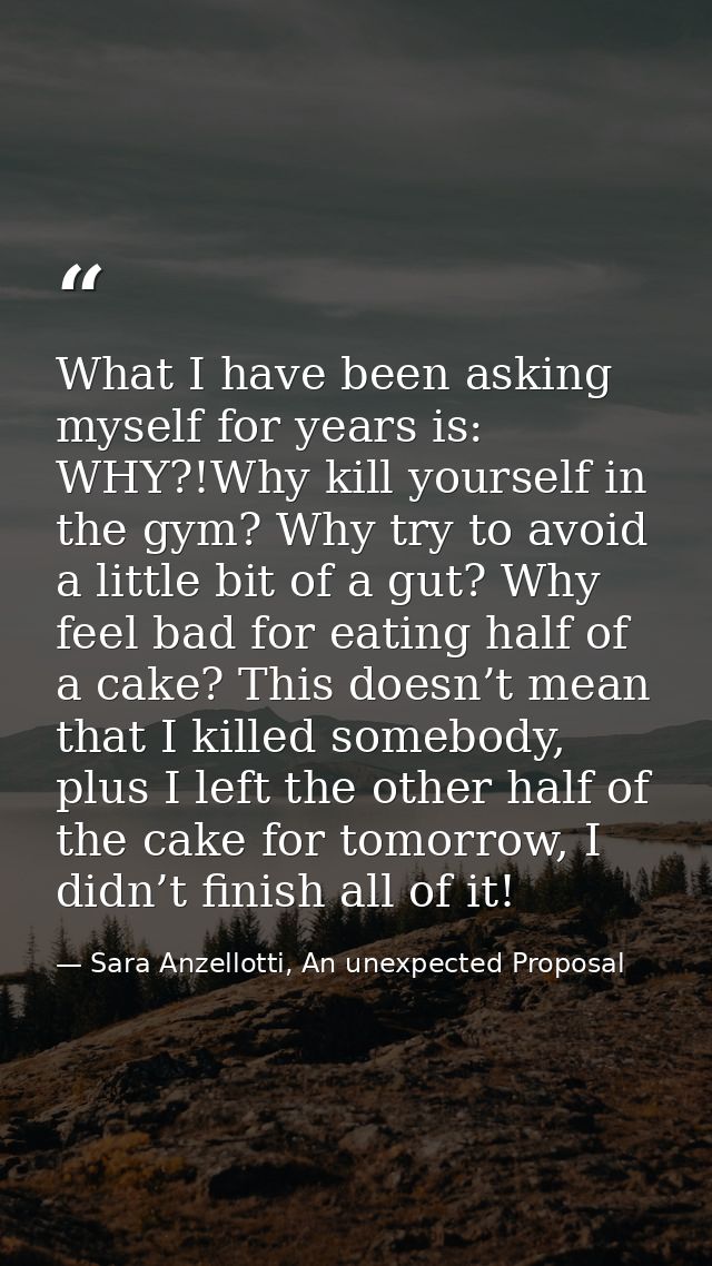 What I have been asking myself for years is: WHY?!Why kill yourself in the gym? Why try to avoid a little bit of a gut?  — Sara Anzellotti, An unexpected Proposal