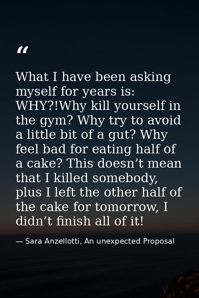 What I have been asking myself for years is: WHY?!Why kill yourself in the gym? Why try to avoid a little bit of a gut?  — Sara Anzellotti, An unexpected Proposal