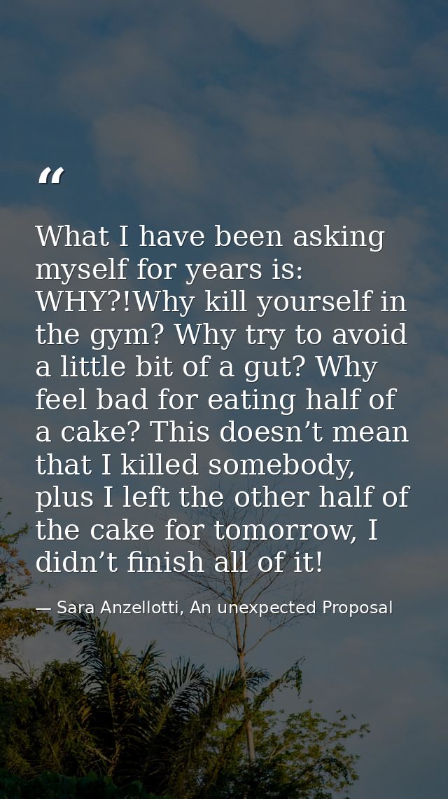 What I have been asking myself for years is: WHY?!Why kill yourself in the gym? Why try to avoid a little bit of a gut?  — Sara Anzellotti, An unexpected Proposal