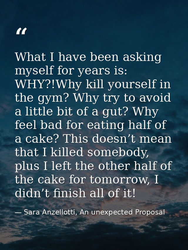 What I have been asking myself for years is: WHY?!Why kill yourself in the gym? Why try to avoid a little bit of a gut?  — Sara Anzellotti, An unexpected Proposal