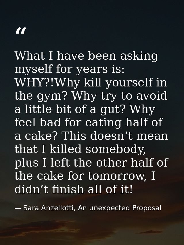 What I have been asking myself for years is: WHY?!Why kill yourself in the gym? Why try to avoid a little bit of a gut?  — Sara Anzellotti, An unexpected Proposal