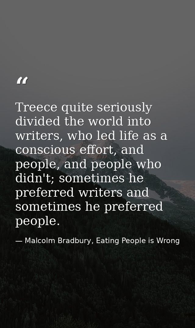 Treece quite seriously divided the world into writers, who led life as a conscious effort, and people, and people who di — Malcolm Bradbury, Eating People is Wrong