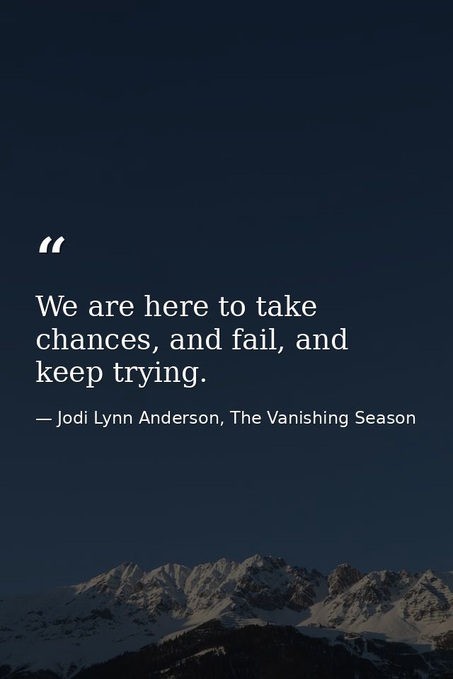 We are here to take chances, and fail, and keep trying. — Jodi Lynn Anderson, The Vanishing Season