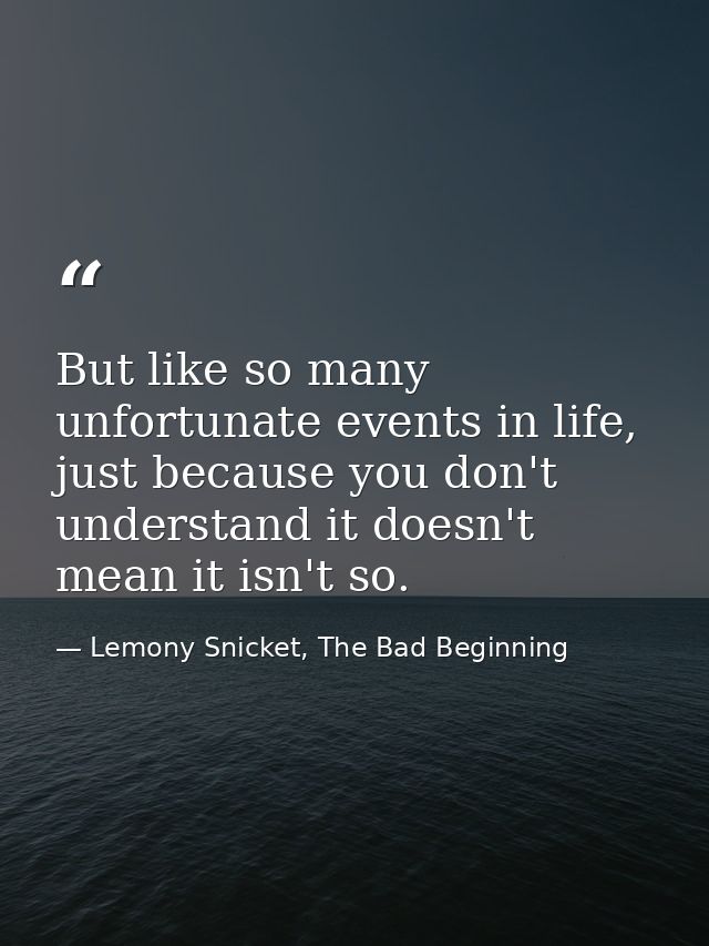 But like so many unfortunate events in life, just because you don't understand it doesn't mean it isn't so. — Lemony Snicket, The Bad Beginning
