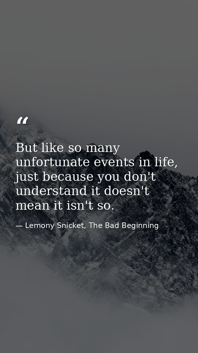 But like so many unfortunate events in life, just because you don't understand it doesn't mean it isn't so. — Lemony Snicket, The Bad Beginning
