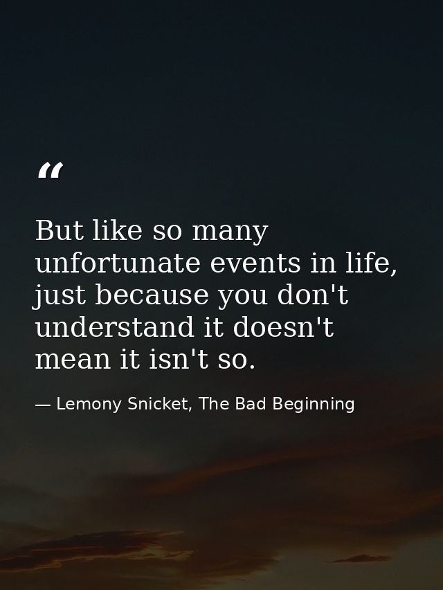 But like so many unfortunate events in life, just because you don't understand it doesn't mean it isn't so. — Lemony Snicket, The Bad Beginning