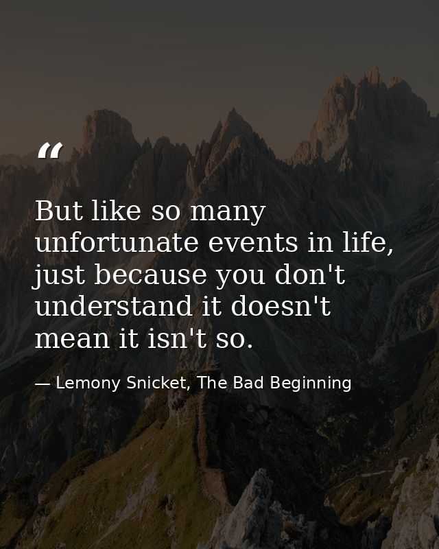 But like so many unfortunate events in life, just because you don't understand it doesn't mean it isn't so. — Lemony Snicket, The Bad Beginning