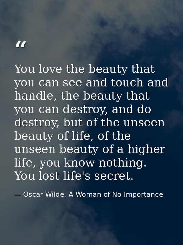 You love the beauty that you can see and touch and handle, the beauty that you can destroy, and do destroy, but of the u — Oscar Wilde, A Woman of No Importance