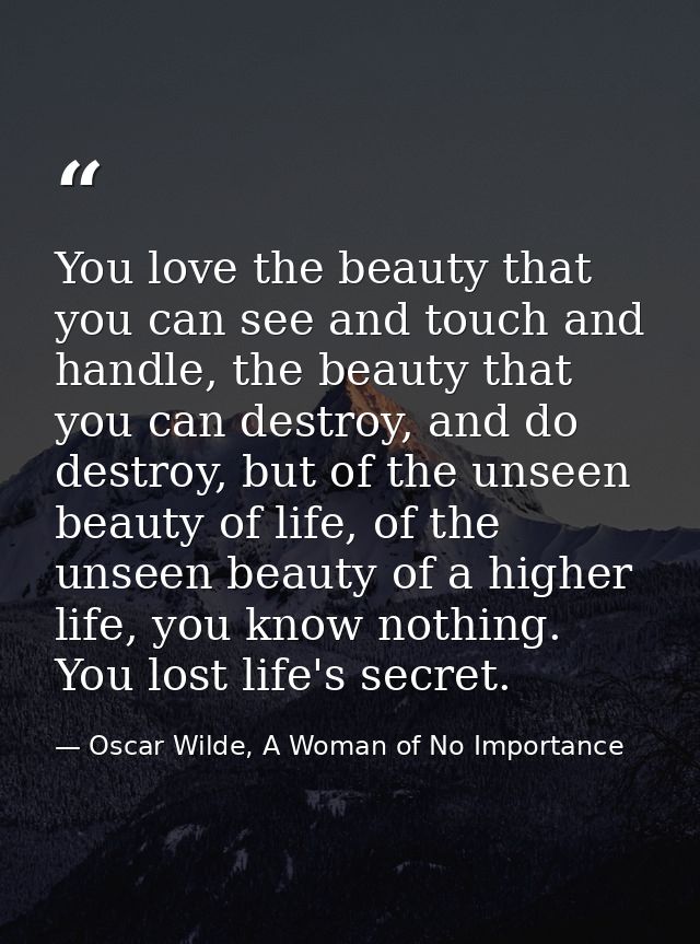 You love the beauty that you can see and touch and handle, the beauty that you can destroy, and do destroy, but of the u — Oscar Wilde, A Woman of No Importance