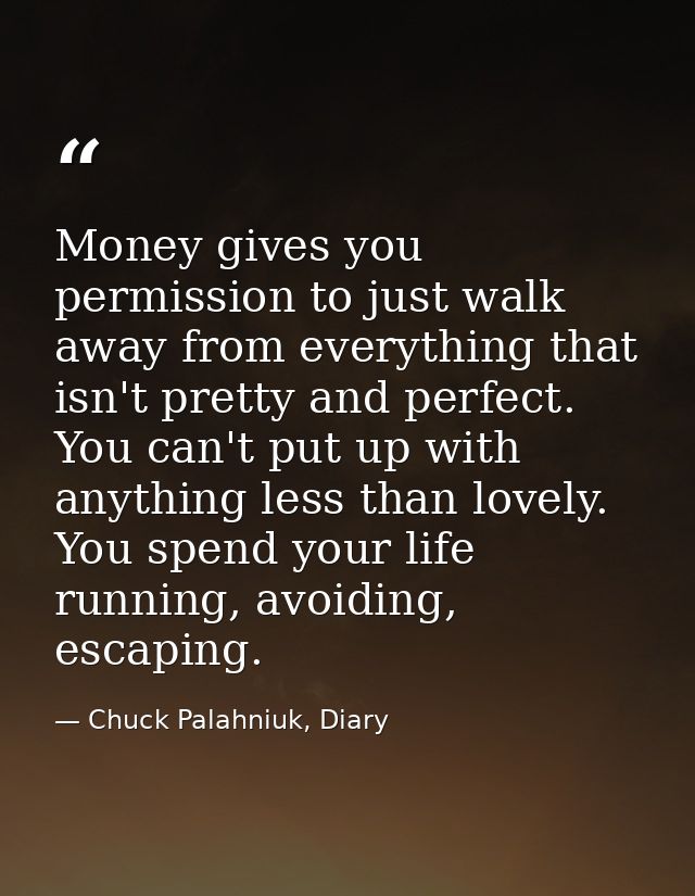 Money gives you permission to just walk away from everything that isn't pretty and perfect. You can't put up with anythi — Chuck Palahniuk, Diary