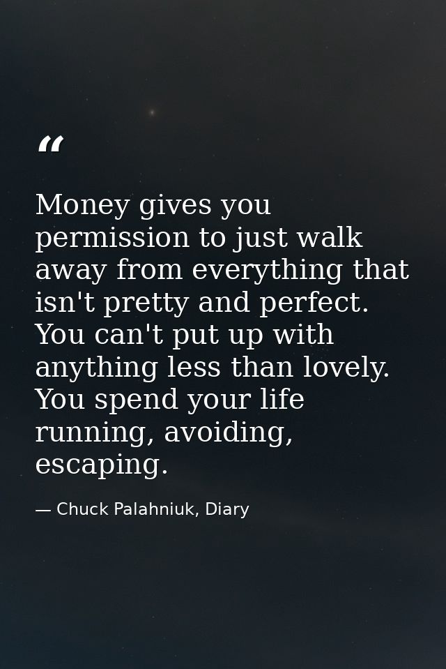 Money gives you permission to just walk away from everything that isn't pretty and perfect. You can't put up with anythi — Chuck Palahniuk, Diary