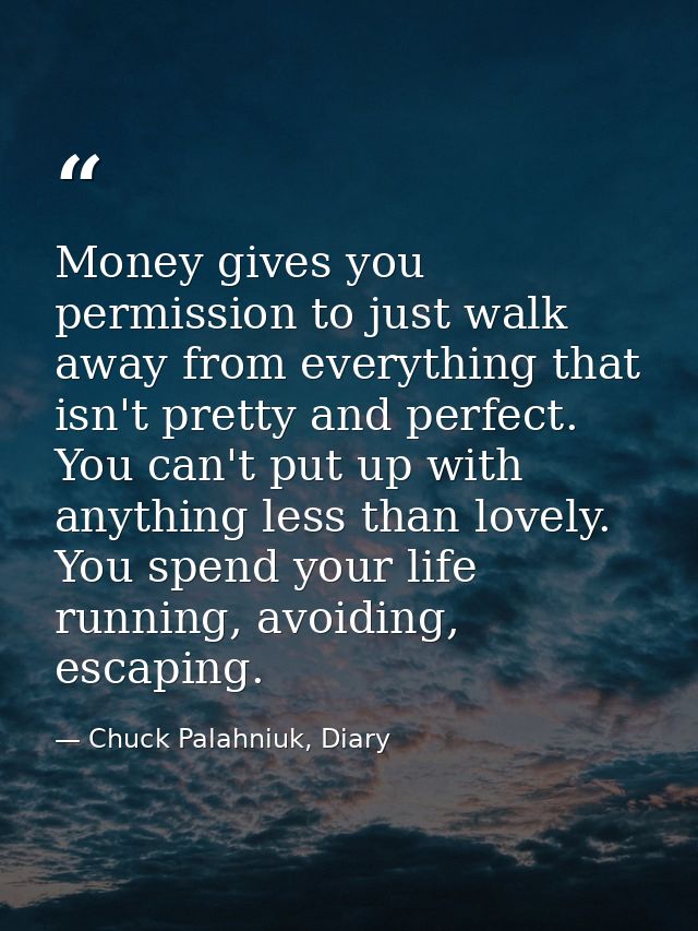 Money gives you permission to just walk away from everything that isn't pretty and perfect. You can't put up with anythi — Chuck Palahniuk, Diary