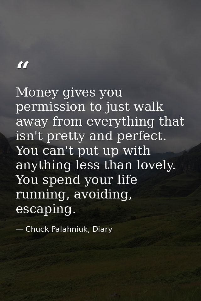 Money gives you permission to just walk away from everything that isn't pretty and perfect. You can't put up with anythi — Chuck Palahniuk, Diary