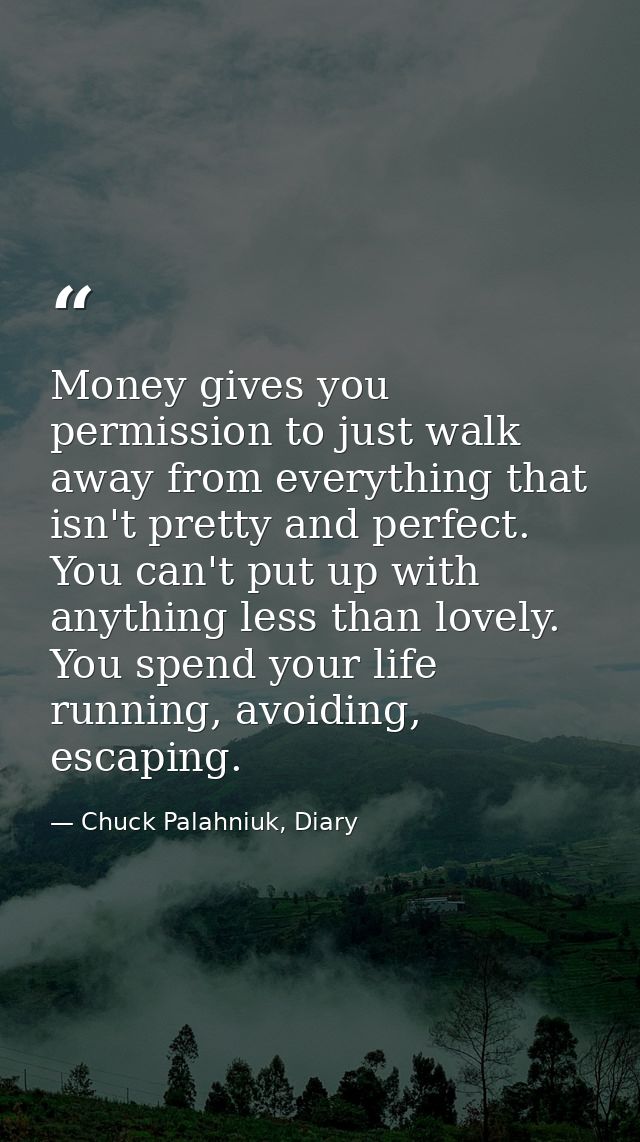 Money gives you permission to just walk away from everything that isn't pretty and perfect. You can't put up with anythi — Chuck Palahniuk, Diary
