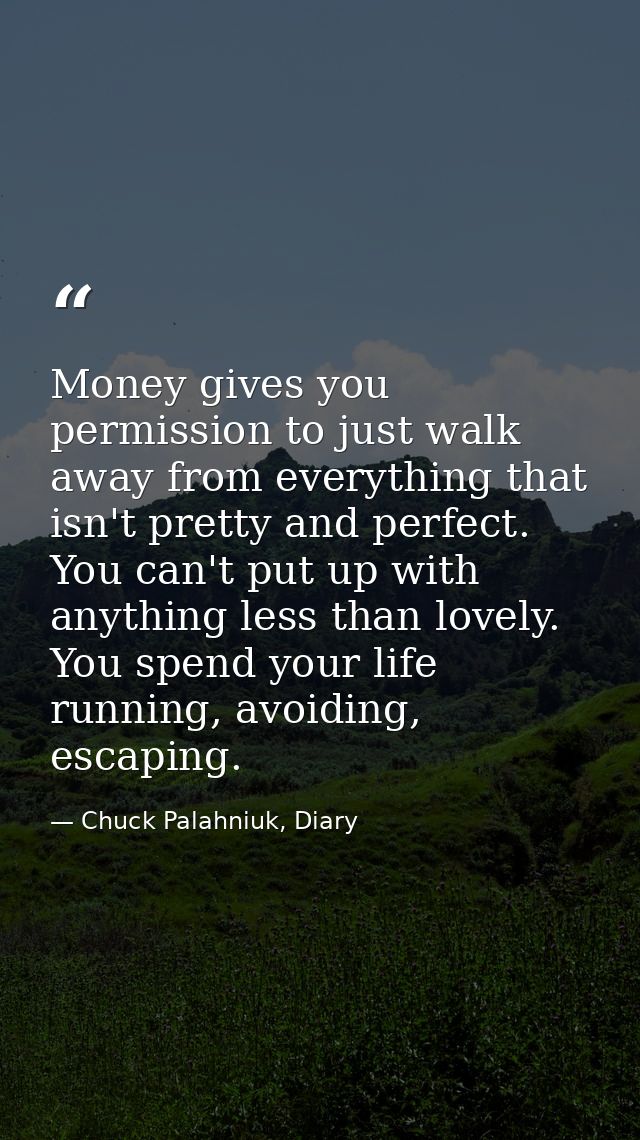 Money gives you permission to just walk away from everything that isn't pretty and perfect. You can't put up with anythi — Chuck Palahniuk, Diary