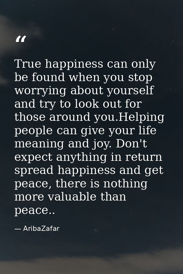 True happiness can only be found when you stop worrying about yourself and try to look out for those around you.Helping  — AribaZafar