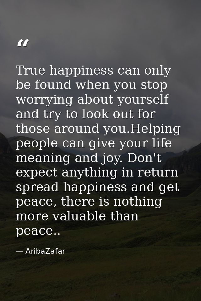 True happiness can only be found when you stop worrying about yourself and try to look out for those around you.Helping  — AribaZafar