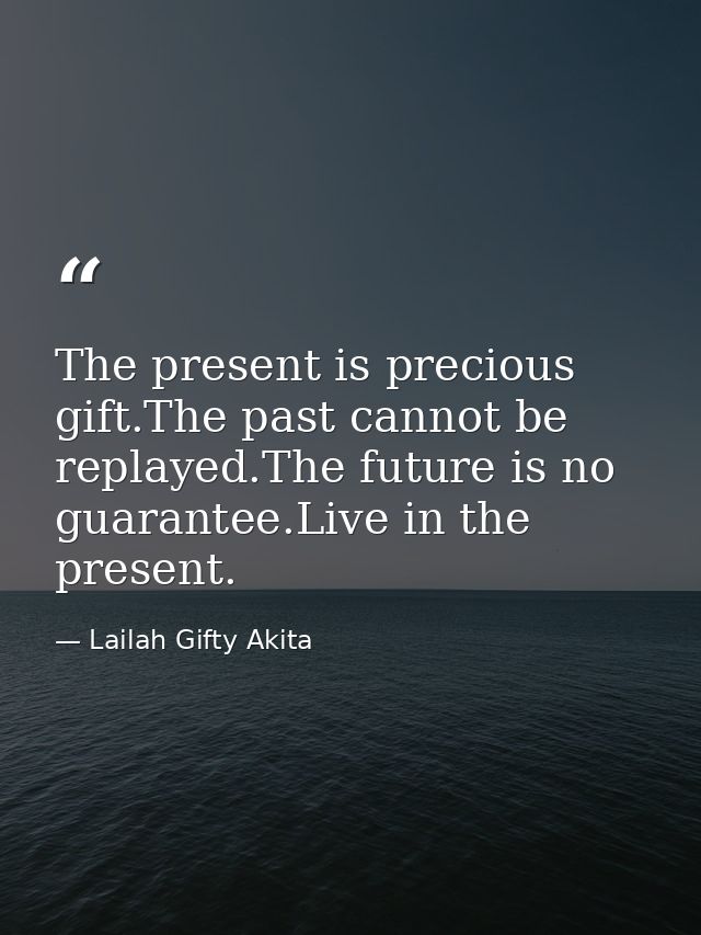 The present is precious gift.The past cannot be replayed.The future is no guarantee.Live in the present. — Lailah Gifty Akita