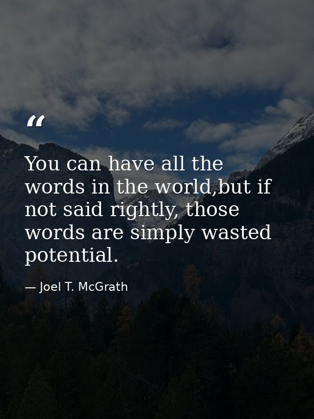 You can have all the words in the world,but if not said rightly, those words are simply wasted potential. — Joel T. McGrath