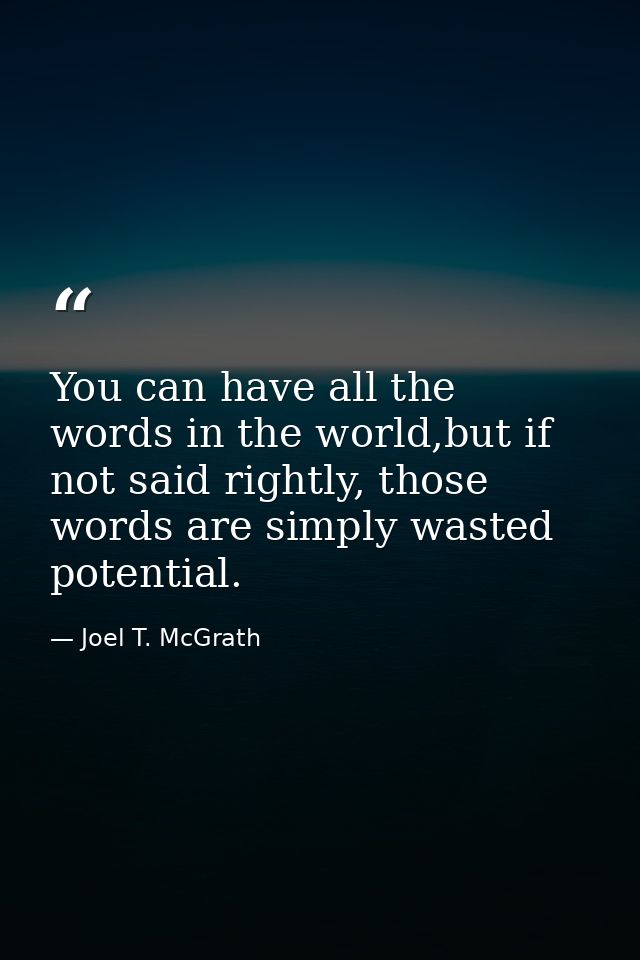 You can have all the words in the world,but if not said rightly, those words are simply wasted potential. — Joel T. McGrath