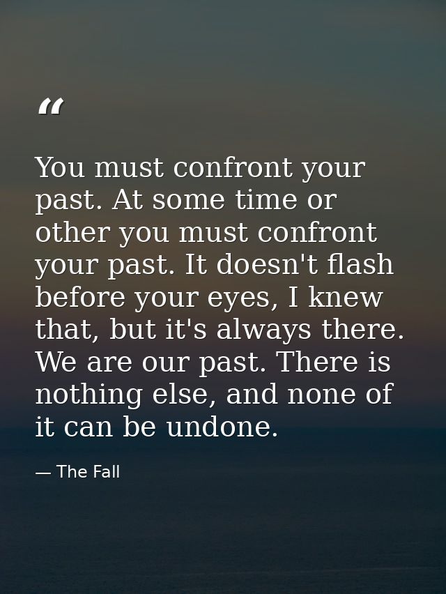 You must confront your past. At some time or other you must confront your past. It doesn't flash before your eyes, I kne — The Fall
