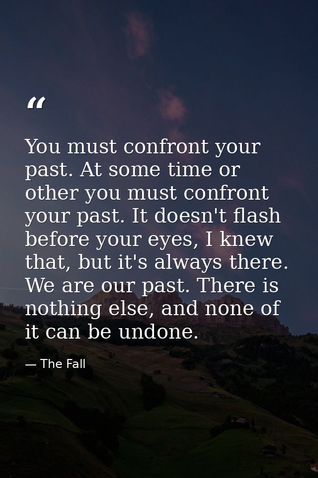 You must confront your past. At some time or other you must confront your past. It doesn't flash before your eyes, I kne — The Fall