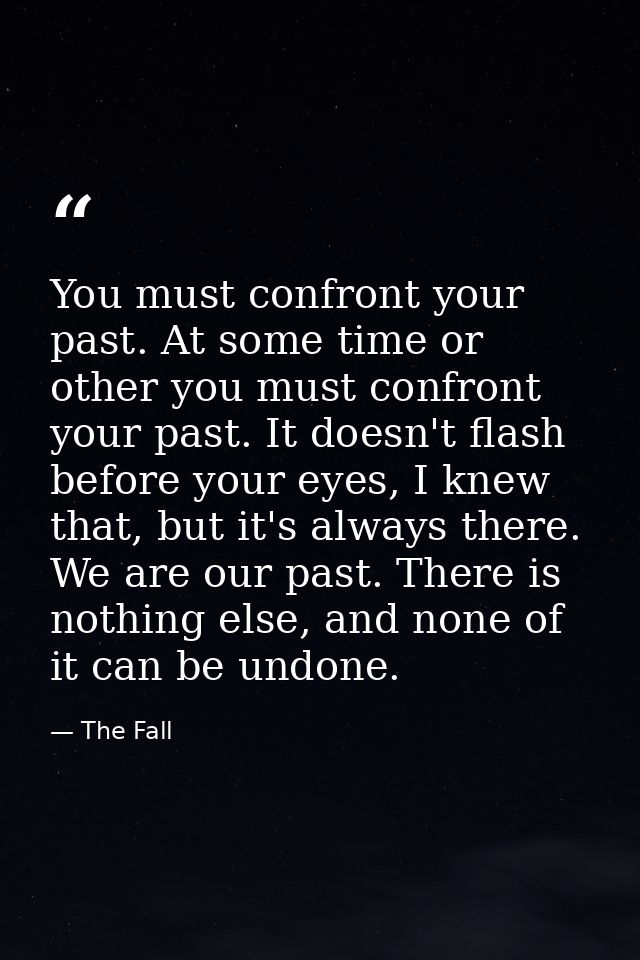 You must confront your past. At some time or other you must confront your past. It doesn't flash before your eyes, I kne — The Fall