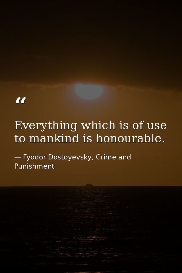 Everything which is of use to mankind is honourable. — Fyodor Dostoyevsky, Crime and Punishment