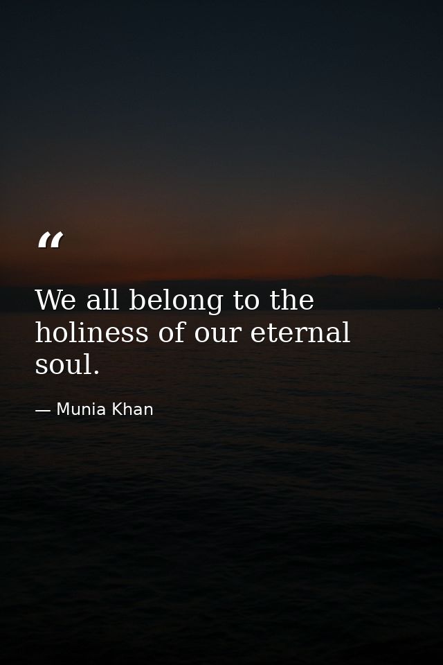 We all belong to the holiness of our eternal soul. — Munia Khan