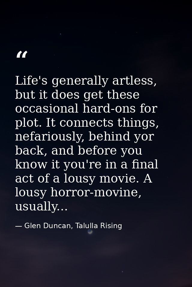 Life's generally artless, but it does get these occasional hard-ons for plot. It connects things, nefariously, behind yo — Glen Duncan, Talulla Rising