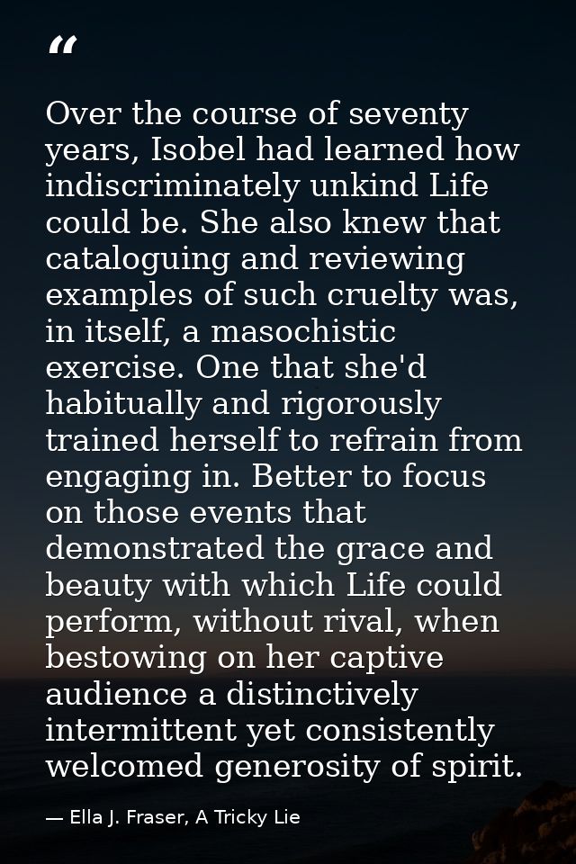 Over the course of seventy years, Isobel had learned how indiscriminately unkind Life could be. She also knew that catal — Ella J. Fraser, A Tricky Lie
