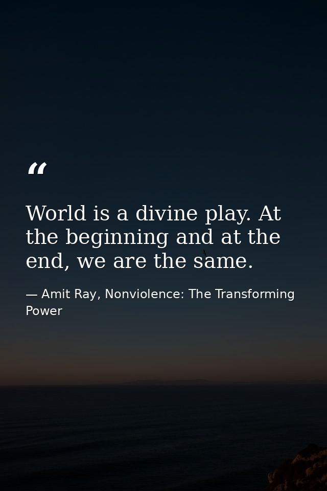 World is a divine play. At the beginning and at the end, we are the same. — Amit Ray, Nonviolence: The Transforming Power