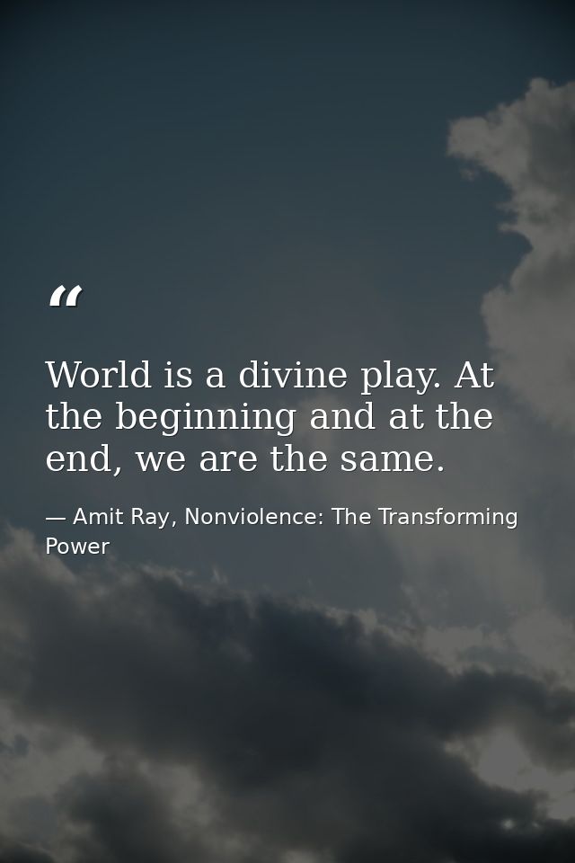 World is a divine play. At the beginning and at the end, we are the same. — Amit Ray, Nonviolence: The Transforming Power