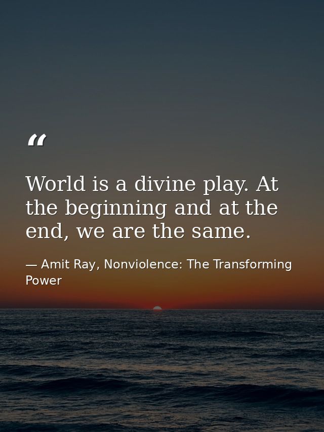 World is a divine play. At the beginning and at the end, we are the same. — Amit Ray, Nonviolence: The Transforming Power