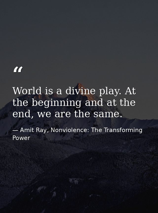 World is a divine play. At the beginning and at the end, we are the same. — Amit Ray, Nonviolence: The Transforming Power