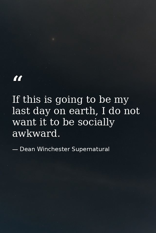 If this is going to be my last day on earth, I do not want it to be socially awkward. — Dean Winchester Supernatural
