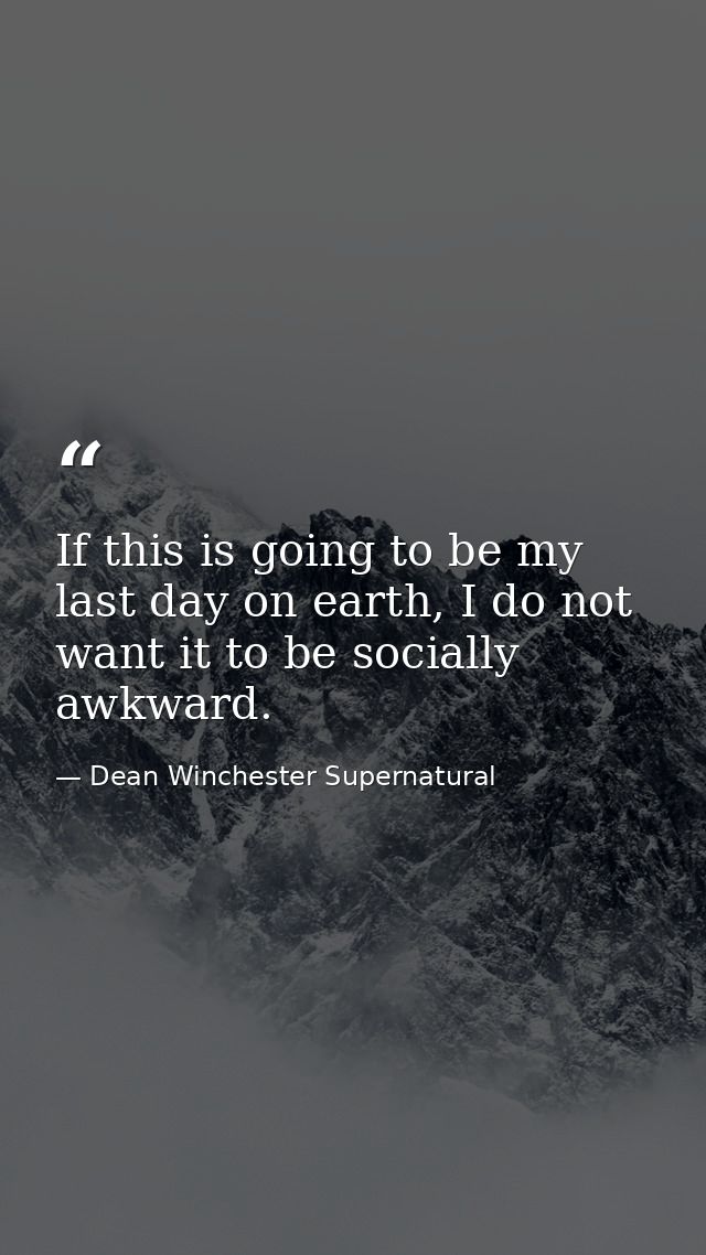 If this is going to be my last day on earth, I do not want it to be socially awkward. — Dean Winchester Supernatural