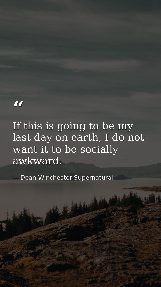 If this is going to be my last day on earth, I do not want it to be socially awkward. — Dean Winchester Supernatural