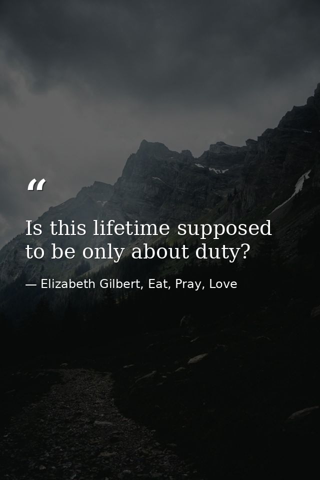 Is this lifetime supposed to be only about duty? — Elizabeth Gilbert, Eat, Pray, Love